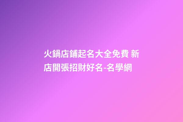 火鍋店鋪起名大全免費 新店開張招財好名-名學網-第1張-店鋪起名-玄機派